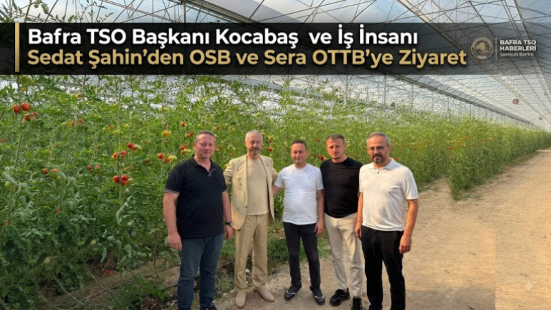 Bafra TSO Başkanı Kocabaş ve İş İnsanı Sedat Şahin’den OSB ve Sera OTB’ye Ziyaret